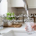 آیا آب لوله‌کشی شهری واقعاً نیاز به دستگاه تصفیه آب دارد؟
